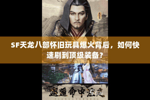 SF天龙八部怀旧玩具爆火背后,如何快速刷到顶级装备? SF天龙八部怀旧玩具爆火背后,如何快速刷到顶级装备?