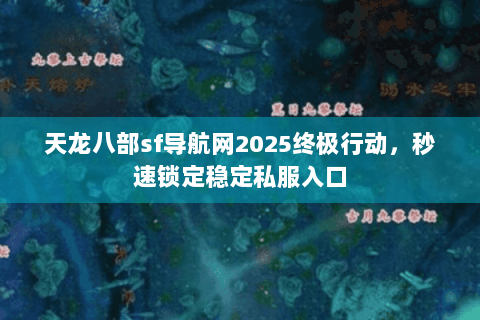 天龙八部sf导航网2025终极行动，秒速锁定稳定私服入口