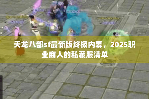 天龙八部sf最新版终极内幕，2025职业商人的私藏服清单