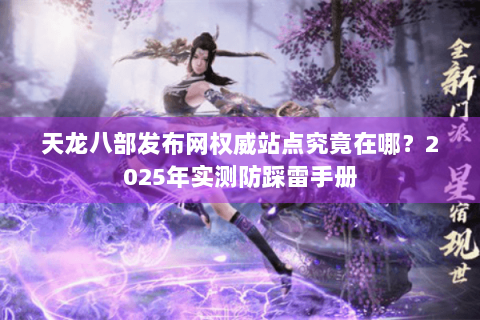 天龙八部发布网权威站点究竟在哪？2025年实测防踩雷手册