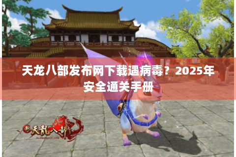 天龙八部发布网下载遇病毒？2025年安全通关手册