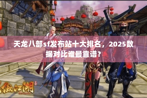 天龙八部sf发布站十大排名,2025数据对比谁最靠谱? 天龙八部sf发布站十大排名,2025数据对比谁最靠谱?