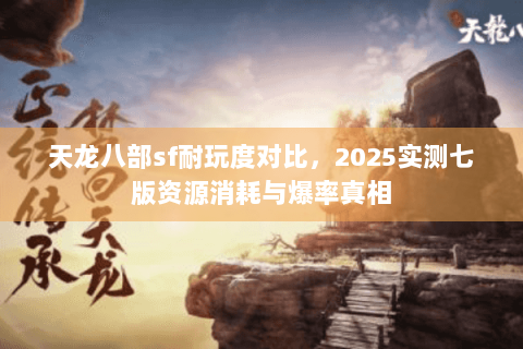 天龙八部sf耐玩度对比,2025实测七版资源消耗与爆率真相 天龙八部sf耐玩度对比,2025实测七版资源消耗与爆率真相