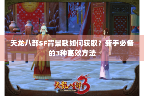天龙八部SF背景歌如何获取?新手必备的3种高效方法 天龙八部SF背景歌如何获取?新手必备的3种高效方法