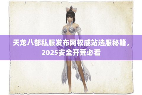 天龙八部私服发布网权威站选服秘籍，2025安全开荒必看