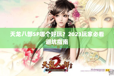 天龙八部SF哪个好玩?2023玩家必看避坑指南 天龙八部SF哪个好玩?2023玩家必看避坑指南