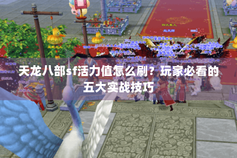 天龙八部sf活力值怎么刷?玩家必看的五大实战技巧 天龙八部sf活力值怎么刷?玩家必看的五大实战技巧