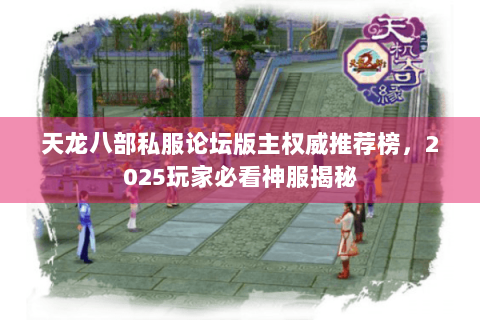 天龙八部私服论坛版主权威推荐榜，2025玩家必看神服揭秘