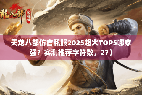 天龙八部仿官私服2025超火TOP5哪家强?实测推荐字符数,27) 天龙八部仿官私服2025超火TOP5哪家强?实测推荐字符数,27)