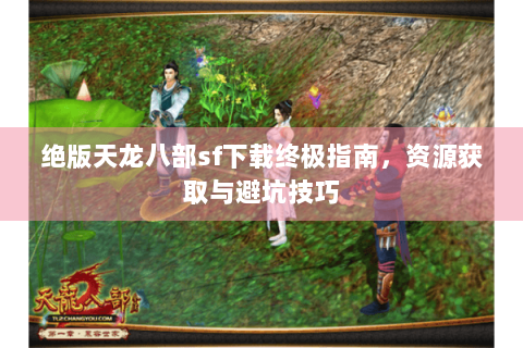 绝版天龙八部sf下载终极指南,资源获取与避坑技巧 绝版天龙八部sf下载终极指南,资源获取与避坑技巧