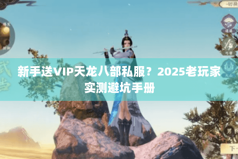 新手送VIP天龙八部私服?2025老玩家实测避坑手册 新手送VIP天龙八部私服?2025老玩家实测避坑手册