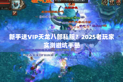 新手送VIP天龙八部私服?2025老玩家实测避坑手册 新手送VIP天龙八部私服?2025老玩家实测避坑手册