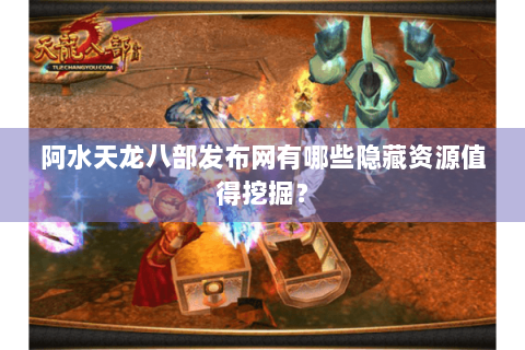 阿水天龙八部发布网有哪些隐藏资源值得挖掘？