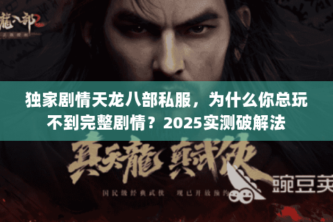 独家剧情天龙八部私服，为什么你总玩不到完整剧情？2025实测破解法