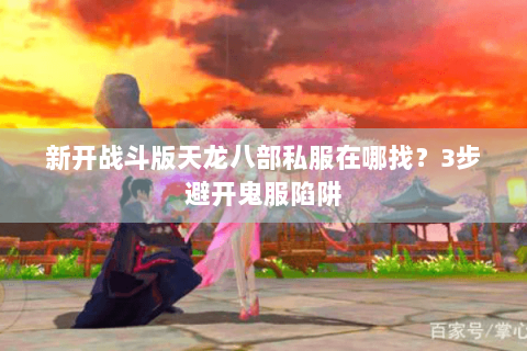 新开战斗版天龙八部私服在哪找?3步避开鬼服陷阱 新开战斗版天龙八部私服在哪找?3步避开鬼服陷阱
