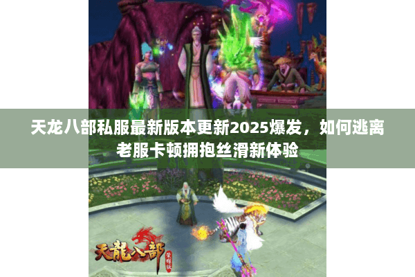 天龙八部私服最新版本更新2025爆发，如何逃离老服卡顿拥抱丝滑新体验