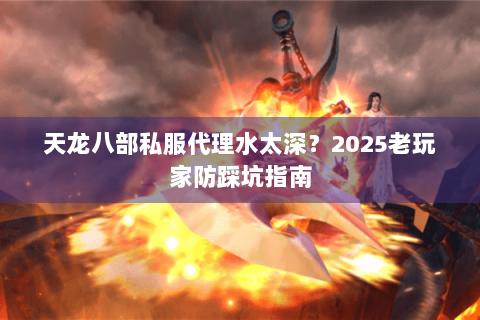 天龙八部私服代理水太深？2025老玩家防踩坑指南