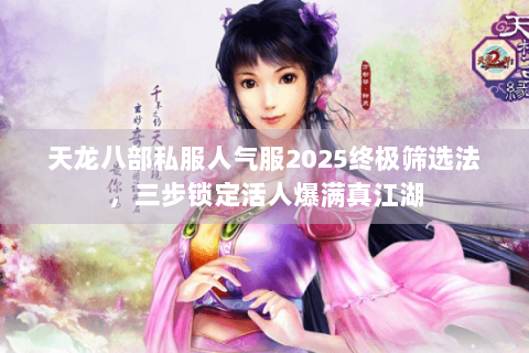天龙八部私服人气服2025终极筛选法,三步锁定活人爆满真江湖 天龙八部私服人气服2025终极筛选法,三步锁定活人爆满真江湖