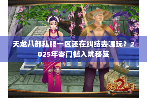 天龙八部私服一区还在纠结去哪玩？2025年零门槛入坑秘笈
