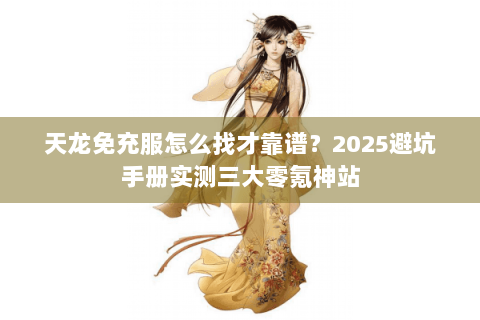 天龙免充服怎么找才靠谱?2025避坑手册实测三大零氪神站 天龙免充服怎么找才靠谱?2025避坑手册实测三大零氪神站