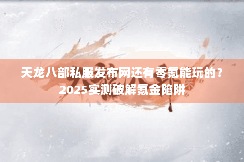 天龙八部私服发布网还有零氪能玩的?2025实测破解氪金陷阱 天龙八部私服发布网还有零氪能玩的?2025实测破解氪金陷阱