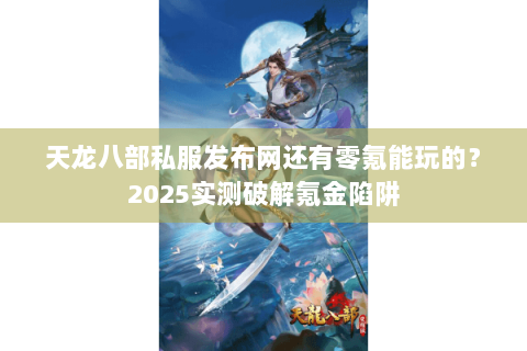 天龙八部私服发布网还有零氪能玩的?2025实测破解氪金陷阱 天龙八部私服发布网还有零氪能玩的?2025实测破解氪金陷阱