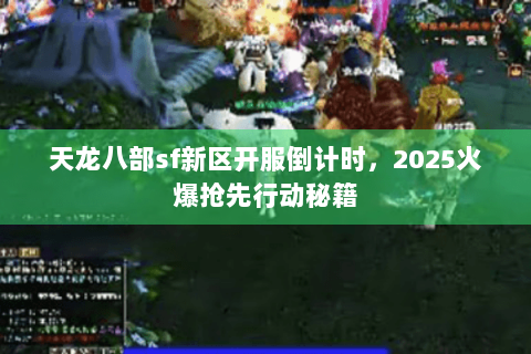 天龙八部sf新区开服倒计时,2025火爆抢先行动秘籍 天龙八部sf新区开服倒计时,2025火爆抢先行动秘籍
