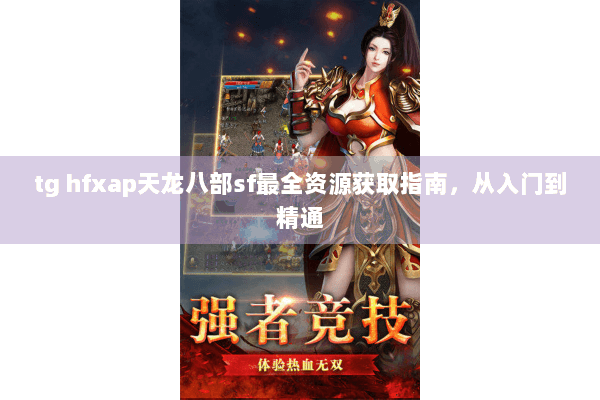 tg hfxap天龙八部sf最全资源获取指南,从入门到精通 tg hfxap天龙八部sf最全资源获取指南,从入门到精通