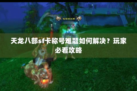 天龙八部sf卡称号难题如何解决?玩家必看攻略 天龙八部sf卡称号难题如何解决?玩家必看攻略