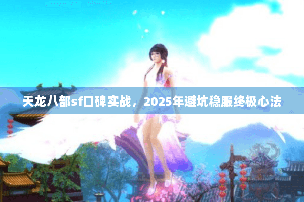 天龙八部sf口碑实战,2025年避坑稳服终极心法 天龙八部sf口碑实战,2025年避坑稳服终极心法