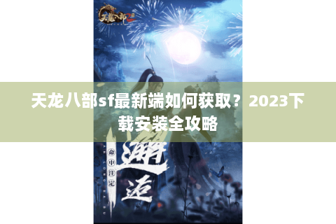 天龙八部sf最新端如何获取?2023下载安装全攻略 天龙八部sf最新端如何获取?2023下载安装全攻略