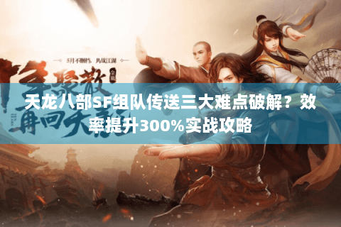 天龙八部SF组队传送三大难点破解？效率提升300%实战攻略