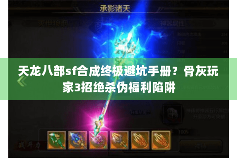 天龙八部sf合成终极避坑手册？骨灰玩家3招绝杀伪福利陷阱