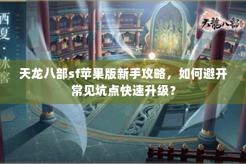 天龙八部sf苹果版新手攻略,如何避开常见坑点快速升级? 天龙八部sf苹果版新手攻略,如何避开常见坑点快速升级?