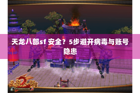 天龙八部sf 安全?5步避开病毒与账号隐患 天龙八部sf 安全?5步避开病毒与账号隐患