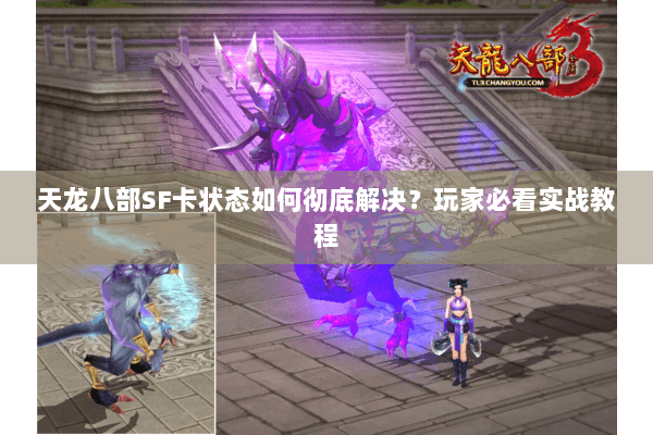 天龙八部SF卡状态如何彻底解决？玩家必看实战教程