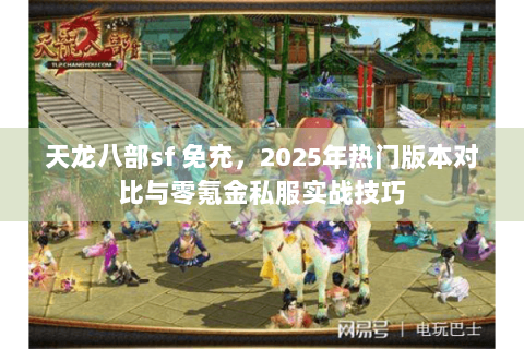 天龙八部sf 免充,2025年热门版本对比与零氪金私服实战技巧 天龙八部sf 免充,2025年热门版本对比与零氪金私服实战技巧