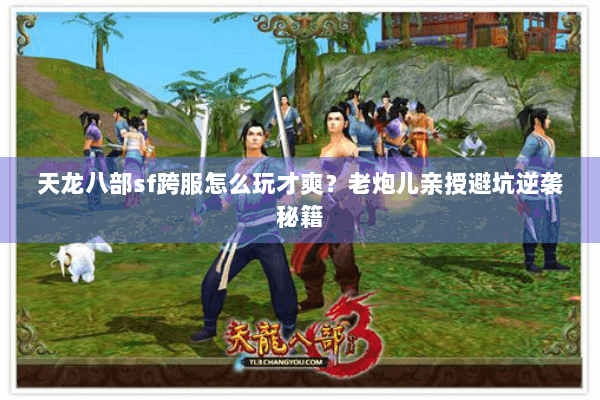 天龙八部sf跨服怎么玩才爽？老炮儿亲授避坑逆袭秘籍