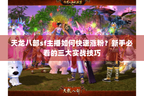 天龙八部sf主播如何快速涨粉？新手必看的三大实战技巧