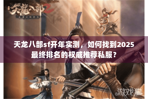 天龙八部sf开年实测，如何找到2025最终排名的权威推荐私服？