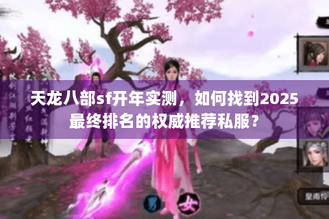 天龙八部sf开年实测,如何找到2025最终排名的权威推荐私服? 天龙八部sf开年实测,如何找到2025最终排名的权威推荐私服?