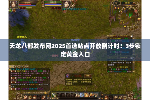 天龙八部发布网2025首选站点开放倒计时！3步锁定黄金入口