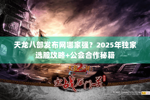 天龙八部发布网哪家强？2025年独家选服攻略+公会合作秘籍