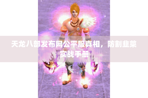 天龙八部发布网公平服真相,防割韭菜实战手册 天龙八部发布网公平服真相,防割韭菜实战手册
