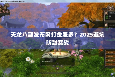 天龙八部发布网打金服多？2025避坑防封实战