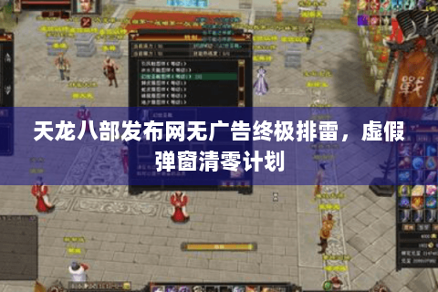 天龙八部发布网无广告终极排雷，虚假弹窗清零计划