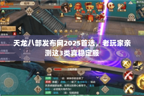 天龙八部发布网2025首选，老玩家亲测这3类真稳定服