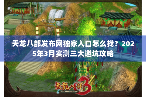 天龙八部发布网独家入口怎么找？2025年3月实测三大避坑攻略