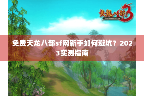 免费天龙八部sf网新手如何避坑?2023实测指南 免费天龙八部sf网新手如何避坑?2023实测指南