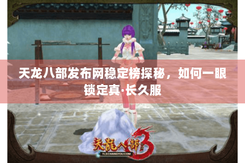 天龙八部发布网稳定榜探秘,如何一眼锁定真·长久服 天龙八部发布网稳定榜探秘,如何一眼锁定真·长久服